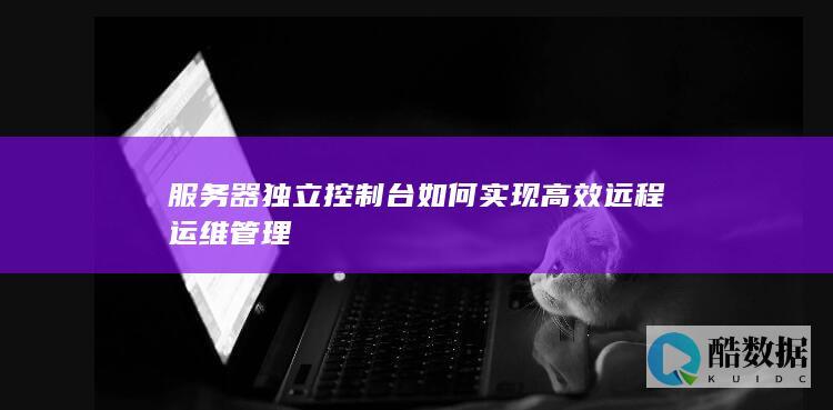 服务器独立控制台如何实现高效远程运维管理