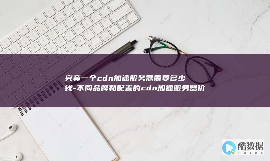 究竟一个cdn加速服务器需要多少钱-不同品牌和配置的cdn加速服务器价格差异大