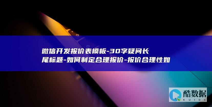微信开发报价表模板-30字疑问长尾标题-如何制定合理报价-报价合理性如何把控-微信开发报价表模板