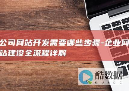 公司网站开发需要哪些步骤-企业网站建设全流程详解