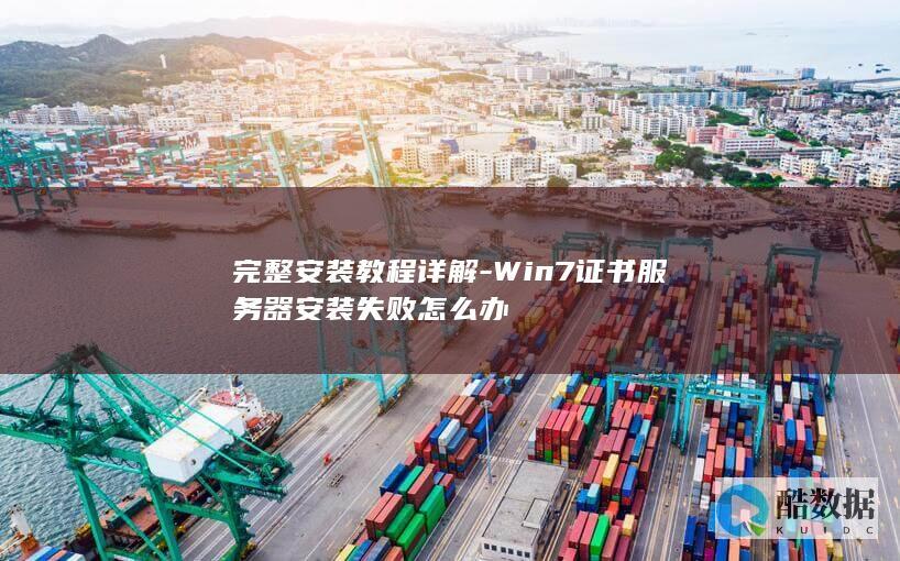 完整安装教程详解-Win7证书服务器安装失败怎么办