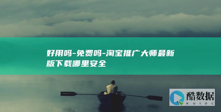 好用吗-免费吗-淘宝推广大师最新版下载哪里安全
