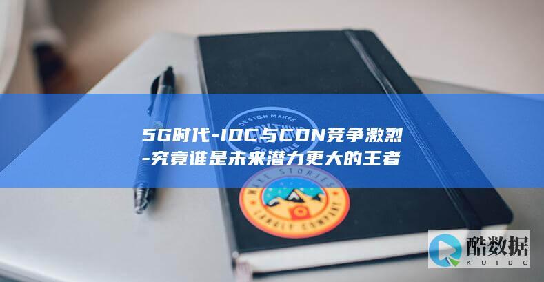 5G时代-IDC与CDN竞争激烈-究竟谁是未来潜力更大的王者