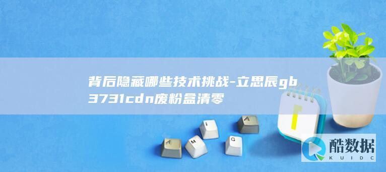 背后隐藏哪些技术挑战-立思辰gb3731cdn废粉盒清零