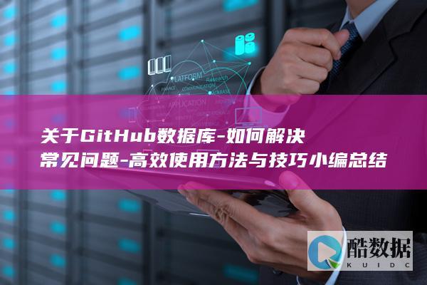 关于GitHub数据库-如何解决常见问题-高效使用方法与技巧小编总结