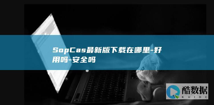 SopCas最新版下载在哪里-好用吗-安全吗