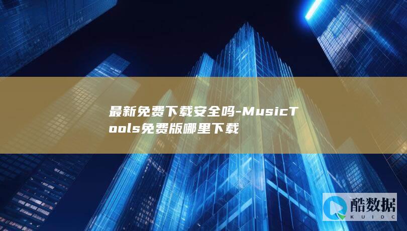 最新免费下载安全吗-MusicTools免费版哪里下载