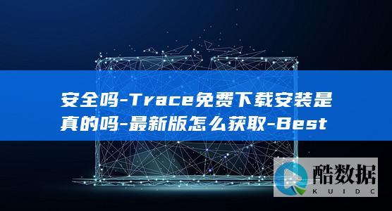 安全吗-Trace免费下载安装是真的吗-最新版怎么获取-Best