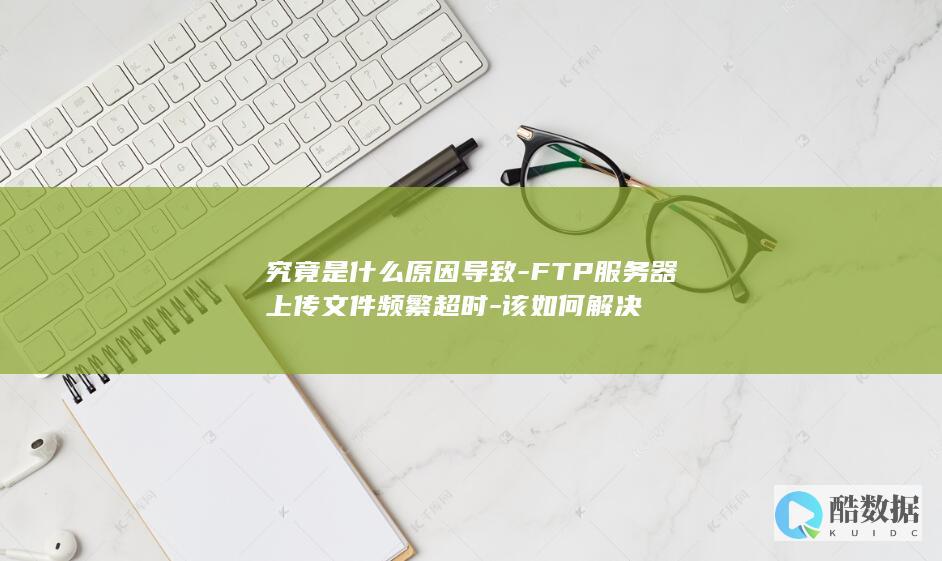 究竟是什么原因导致-FTP服务器上传文件频繁超时-该如何解决