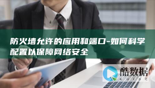 防火墙允许的应用和端口-如何科学配置以保障网络安全