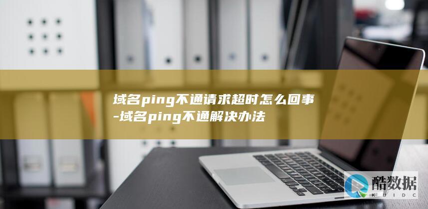 域名ping不通请求超时怎么回事-域名ping不通解决办法