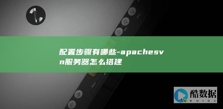 配置步骤有哪些-apachesvn服务器怎么搭建