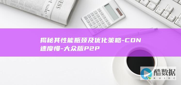 揭秘其性能瓶颈及优化策略-CDN速度慢-大众版P2P