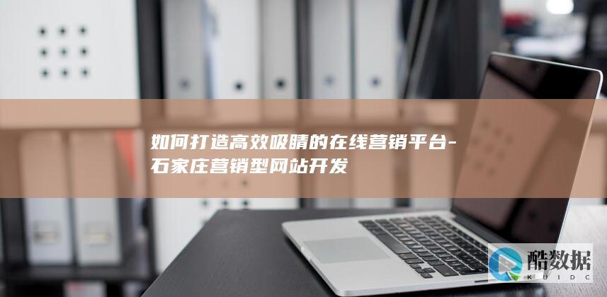 如何打造高效吸睛的在线营销平台-石家庄营销型网站开发