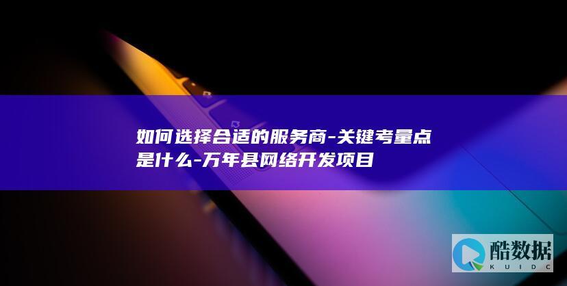 如何选择合适的服务商-关键考量点是什么-万年县网络开发项目