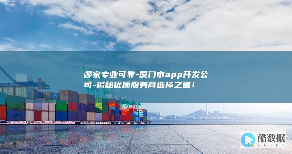 哪家专业可靠-厦门市app开发公司-揭秘优质服务商选择之道！