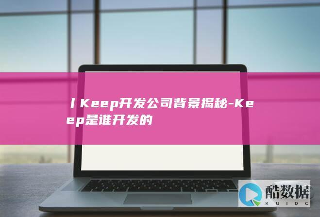 丨Keep开发公司背景揭秘-Keep是谁开发的