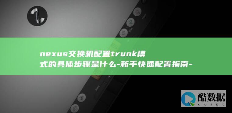 nexus交换机配置trunk模式的具体步骤是什么-新手快速配置指南-cisco