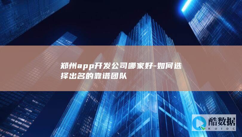 郑州app开发公司哪家好-如何选择出名的靠谱团队