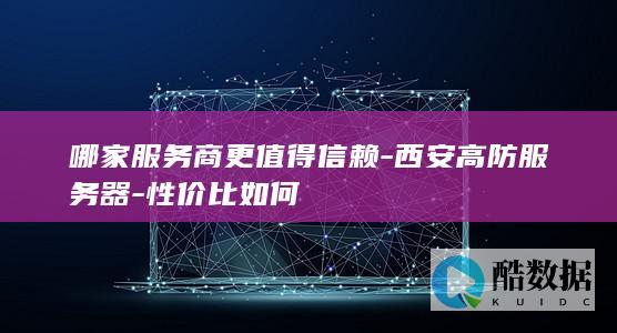 哪家服务商更值得信赖-西安高防服务器-性价比如何