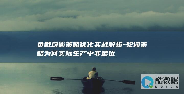 负载均衡策略优化实战解析-轮询策略为何实际生产中非最优