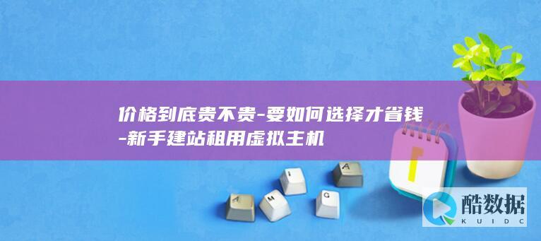价格到底贵不贵-要如何选择才省钱-新手建站租用虚拟主机