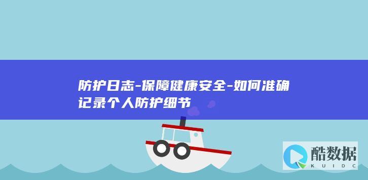 防护日志-保障健康安全-如何准确记录个人防护细节