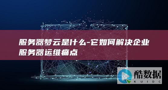 服务器梦云是什么-它如何解决企业服务器运维痛点