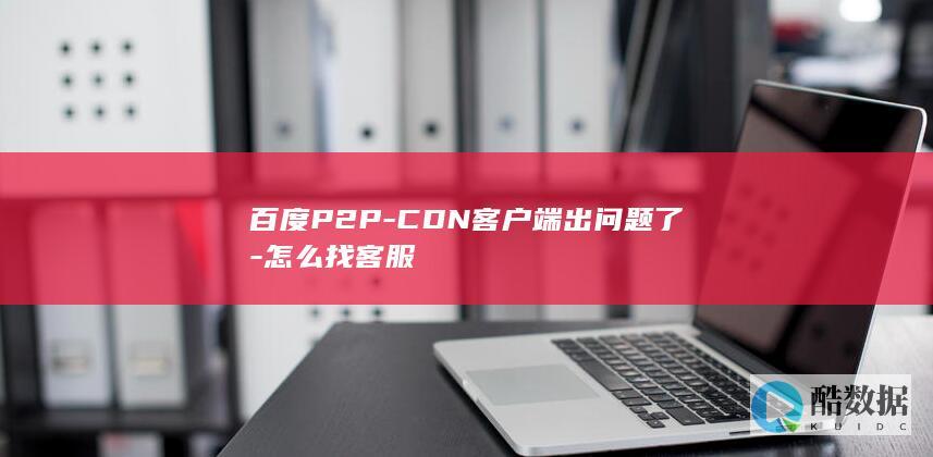 百度P2P-CDN客户端出问题了-怎么找客服