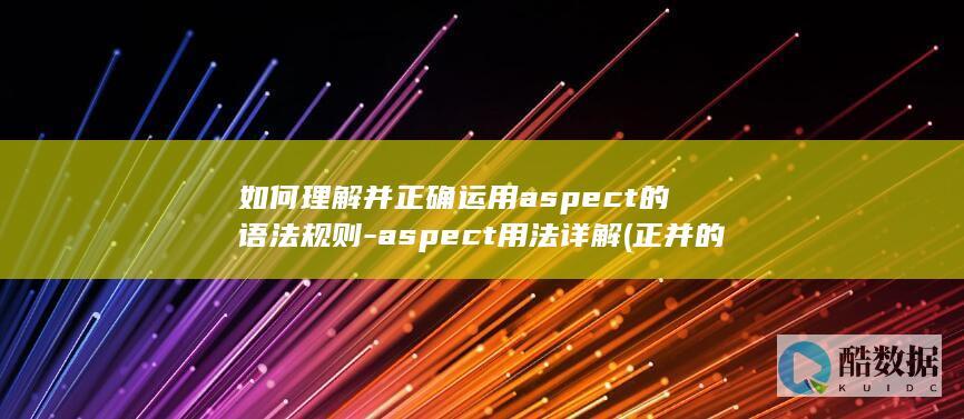 如何理解并正确运用aspect的语法规则-aspect用法详解 (正并的意思,no_ai_sug:false}],slid:67284570862568,queryid:0x2663d31e8f1f3e8)