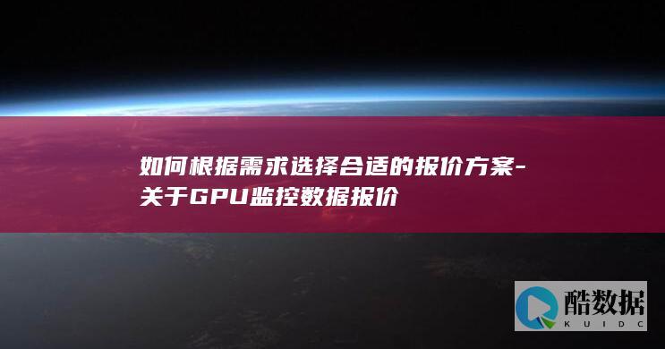 如何根据需求选择合适的报价方案-关于GPU监控数据报价