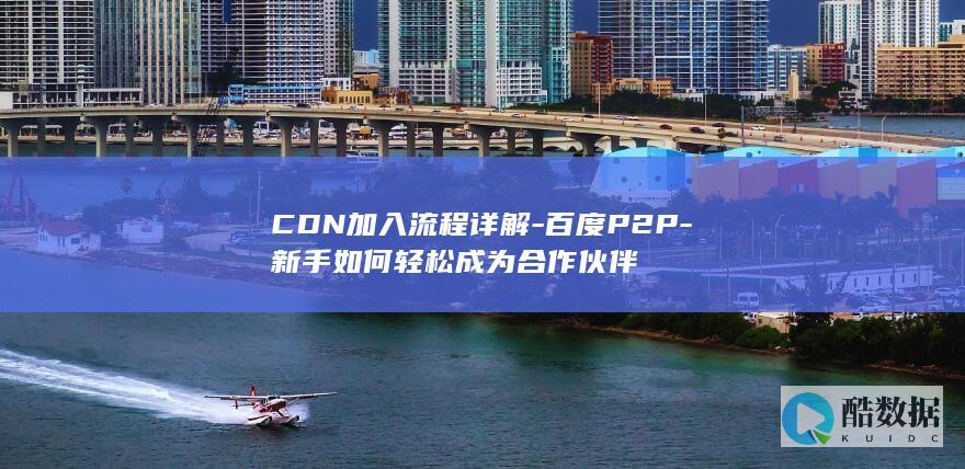 CDN加入流程详解-百度P2P-新手如何轻松成为合作伙伴