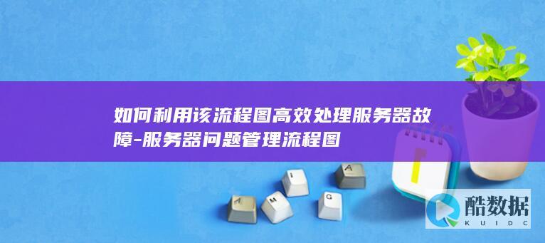 如何利用该流程图高效处理服务器故障-服务器问题管理流程图