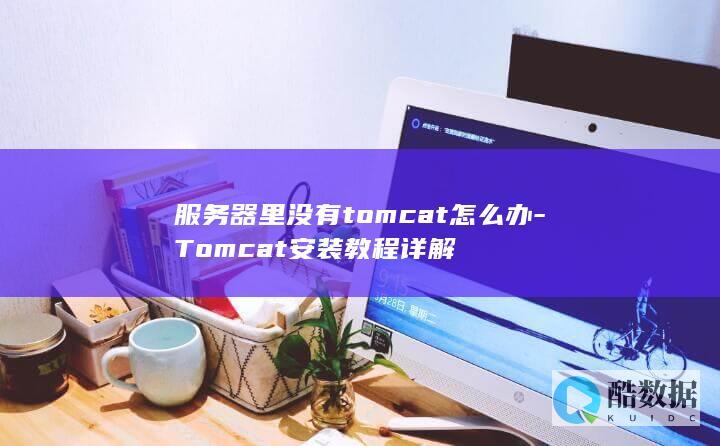 服务器里没有tomcat怎么办-Tomcat安装教程详解