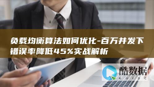 负载均衡算法如何优化-百万并发下错误率降低45%实战解析