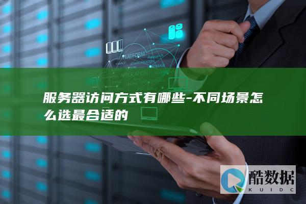 服务器访问方式有哪些-不同场景怎么选最合适的