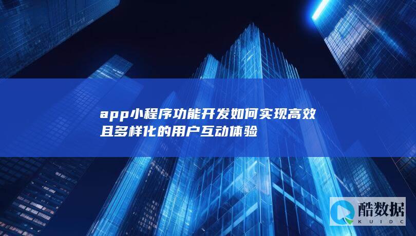 app小程序功能开发如何实现高效且多样化的用户互动体验