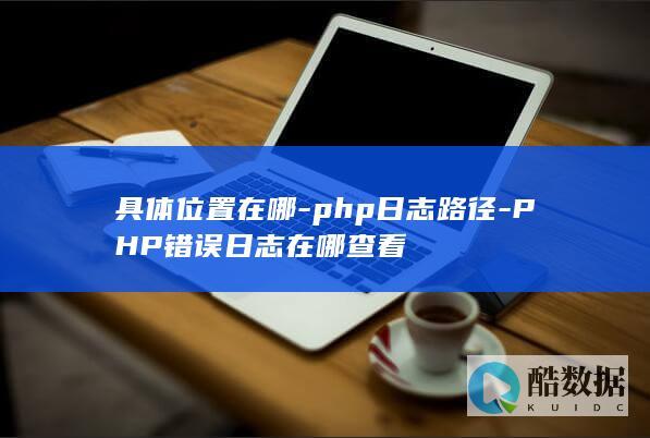 具体位置在哪-php日志路径-PHP错误日志在哪查看