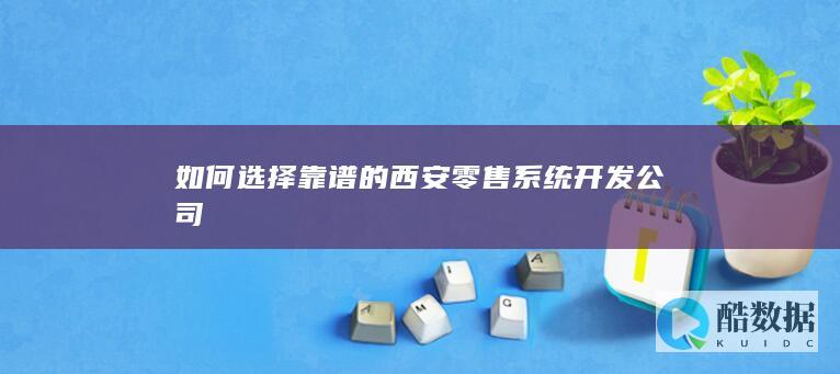 如何选择靠谱的西安零售系统开发公司