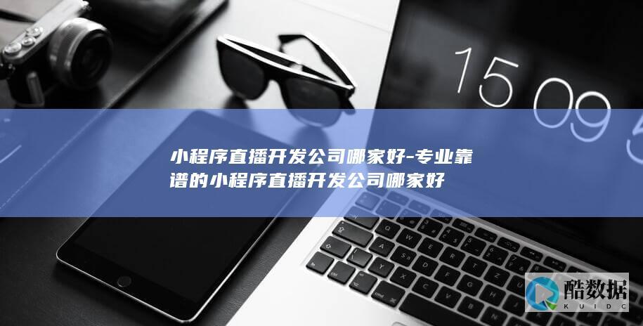 小程序直播开发公司哪家好-专业靠谱的小程序直播开发公司哪家好