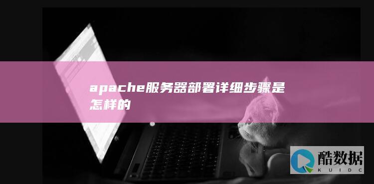 apache服务器部署详细步骤是怎样的
