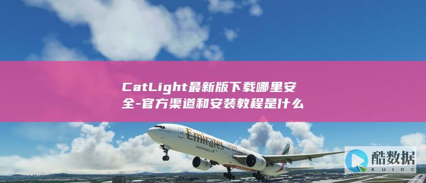 CatLight最新版下载哪里安全-官方渠道和安装教程是什么