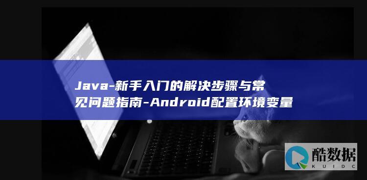 Java-新手入门的解决步骤与常见问题指南-Android配置环境变量失败