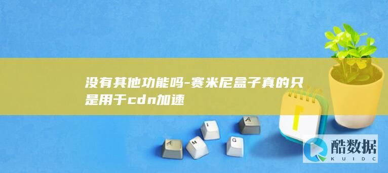 没有其他功能吗-赛米尼盒子真的只是用于cdn加速