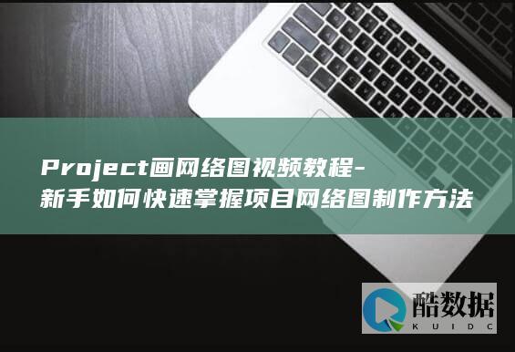 Project画网络图视频教程-新手如何快速掌握项目网络图制作方法