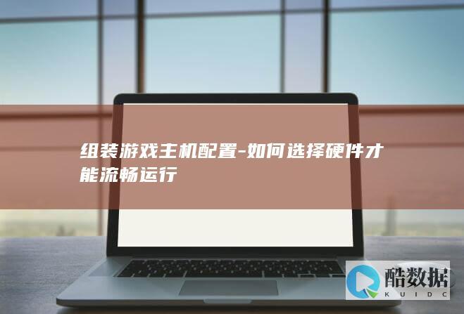 组装游戏主机配置-如何选择硬件才能流畅运行