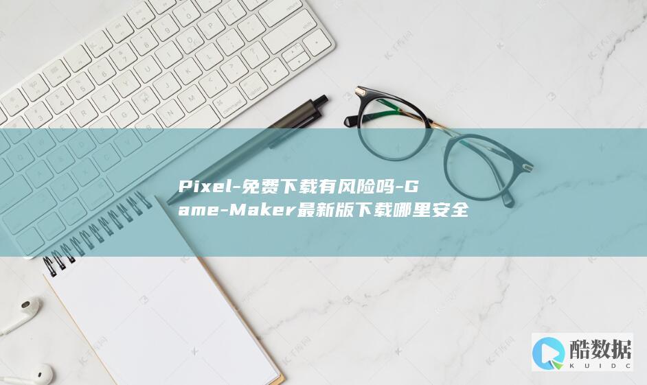 Pixel-免费下载有风险吗-Game-Maker最新版下载哪里安全