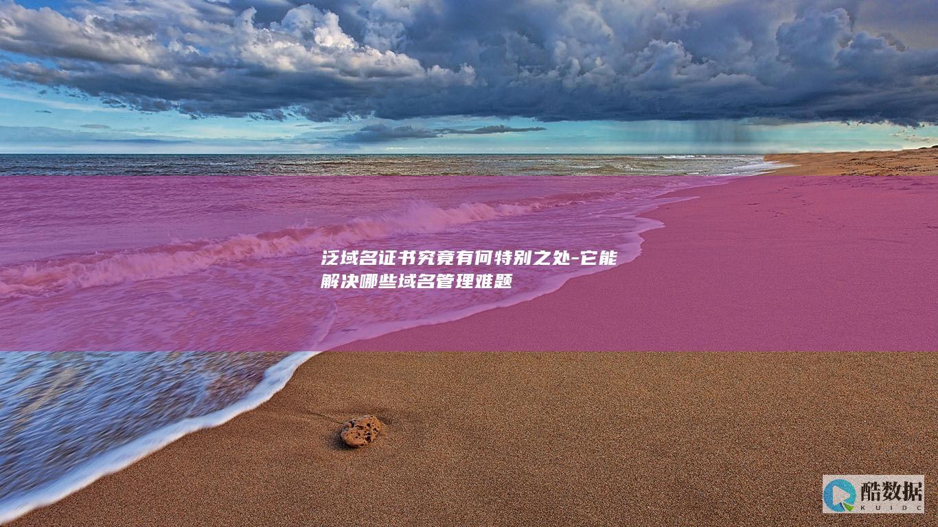 泛域名证书究竟有何特别之处-它能解决哪些域名管理难题
