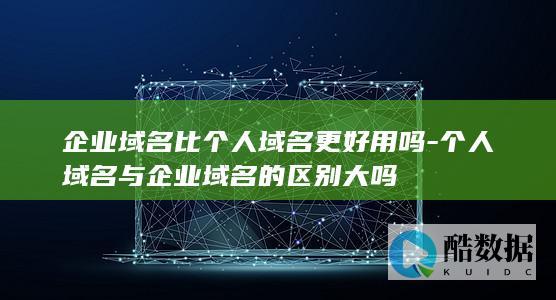 企业域名比个人域名更好用吗-个人域名与企业域名的区别大吗