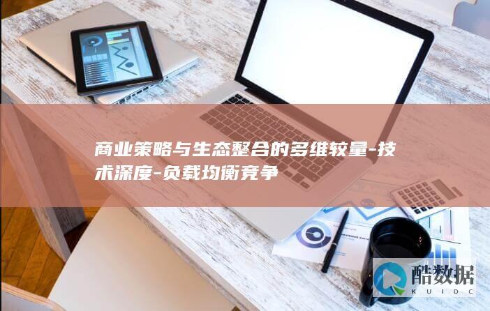 商业策略与生态整合的多维较量-技术深度-负载均衡竞争